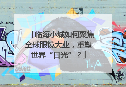 临海小城如何聚焦全球眼镜大业，重塑世界“目光”？