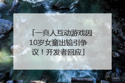 一真人互动游戏因10岁女童出镜引争议！开发者回应
