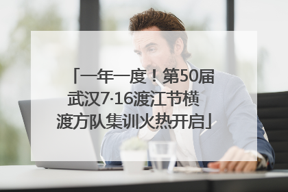 一年一度！第50届武汉7·16渡江节横渡方队集训火热开启