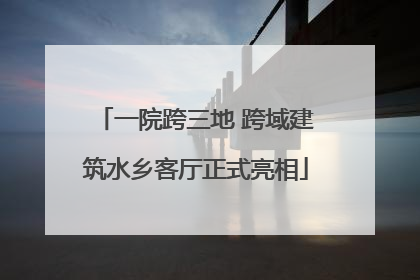 一院跨三地 跨域建筑水乡客厅正式亮相