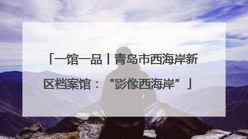 一馆一品丨青岛市西海岸新区档案馆：“影像西海岸”