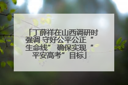 丁薛祥在山西调研时强调 守好公平公正“生命线” 确保实现“平安高考”目标
