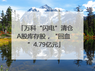 万科“闪电”清仓A股库存股，“回血”4.79亿元