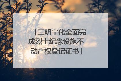 三明宁化全面完成烈士纪念设施不动产权登记证书