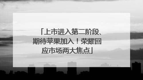 上市进入第二阶段、期待苹果加入！荣耀回应市场两大焦点