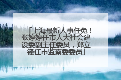 上海最新人事任免！张婷婷任市人大社会建设委副主任委员，郑立锋任市监察委委员