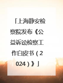 上海静安检察院发布《公益诉讼检察工作白皮书（2024）》
