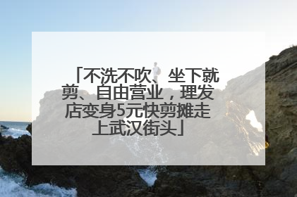 不洗不吹、坐下就剪、自由营业，理发店变身5元快剪摊走上武汉街头