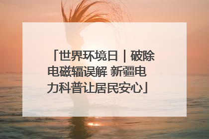 世界环境日｜破除电磁辐误解 新疆电力科普让居民安心