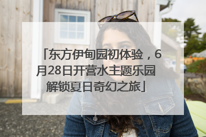 东方伊甸园初体验，6月28日开营水主题乐园解锁夏日奇幻之旅