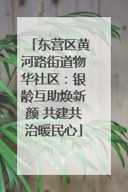 东营区黄河路街道物华社区：银龄互助焕新颜 共建共治暖民心
