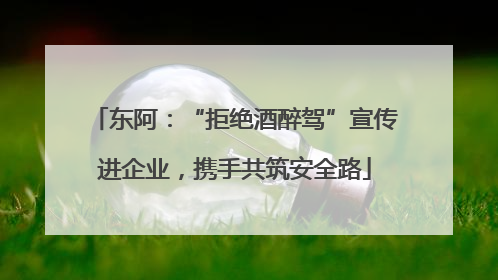 东阿：“拒绝酒醉驾”宣传进企业，携手共筑安全路