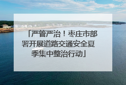 严管严治！枣庄市部署开展道路交通安全夏季集中整治行动