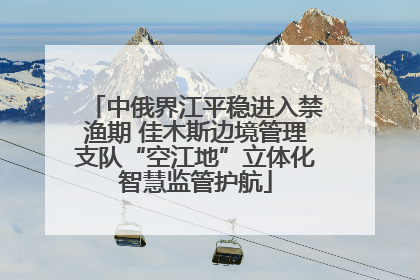 中俄界江平稳进入禁渔期 佳木斯边境管理支队“空江地”立体化智慧监管护航