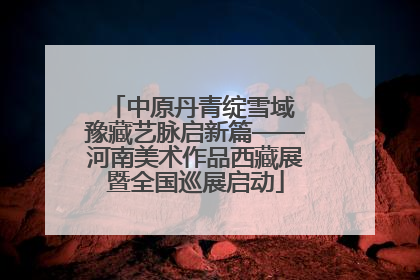 中原丹青绽雪域 豫藏艺脉启新篇——河南美术作品西藏展暨全国巡展启动