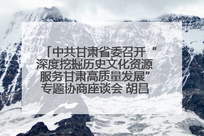 中共甘肃省委召开“深度挖掘历史文化资源服务甘肃高质量发展”专题协商座谈会 胡昌升主持并讲话