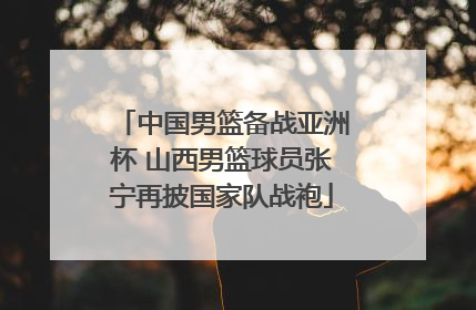 中国男篮备战亚洲杯 山西男篮球员张宁再披国家队战袍