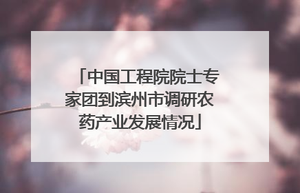 中国工程院院士专家团到滨州市调研农药产业发展情况