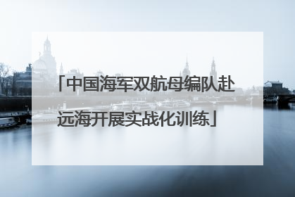 中国海军双航母编队赴远海开展实战化训练