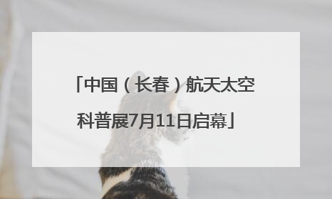 中国（长春）航天太空科普展7月11日启幕