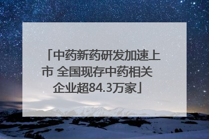 中药新药研发加速上市 全国现存中药相关企业超84.3万家