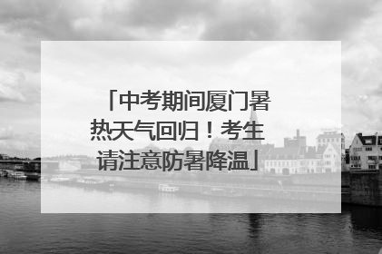 中考期间厦门暑热天气回归！考生请注意防暑降温