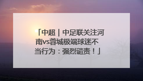 中超｜中足联关注河南vs蓉城极端球迷不当行为：强烈谴责！