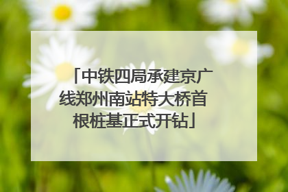 中铁四局承建京广线郑州南站特大桥首根桩基正式开钻