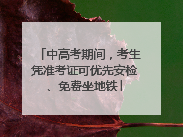 中高考期间，考生凭准考证可优先安检、免费坐地铁