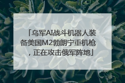 乌军AI战斗机器人装备美国M2勃朗宁重机枪，正在攻击俄军阵地