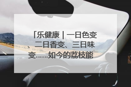乐健康｜一日色变、二日香变、三日味变……如今的荔枝能存放多久？