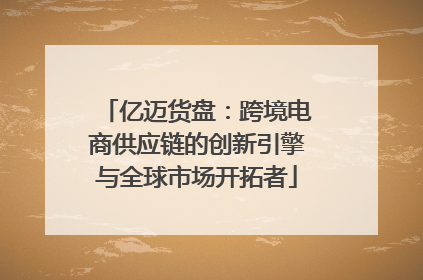 亿迈货盘：跨境电商供应链的创新引擎与全球市场开拓者