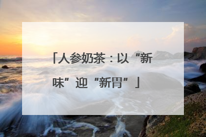 人参奶茶：以“新味”迎“新胃”