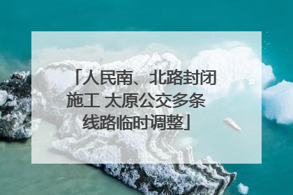 人民南、北路封闭施工 太原公交多条线路临时调整