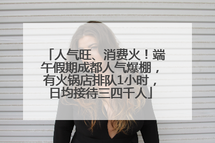 人气旺、消费火！端午假期成都人气爆棚，有火锅店排队1小时，日均接待三四千人