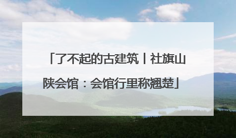 了不起的古建筑丨社旗山陕会馆：会馆行里称翘楚