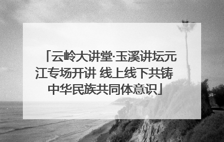 云岭大讲堂·玉溪讲坛元江专场开讲 线上线下共铸中华民族共同体意识