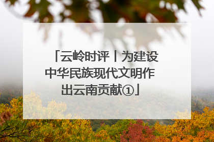 云岭时评丨为建设中华民族现代文明作出云南贡献①