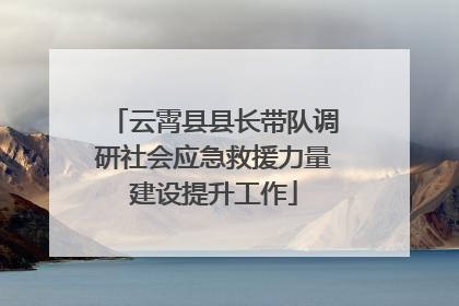 云霄县县长带队调研社会应急救援力量建设提升工作