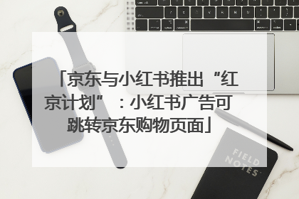 京东与小红书推出“红京计划”：小红书广告可跳转京东购物页面