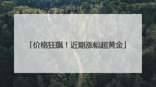 价格狂飙！近期涨幅超黄金