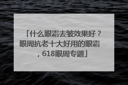 什么眼霜去皱效果好？眼周抗老十大好用的眼霜，618眼周专题