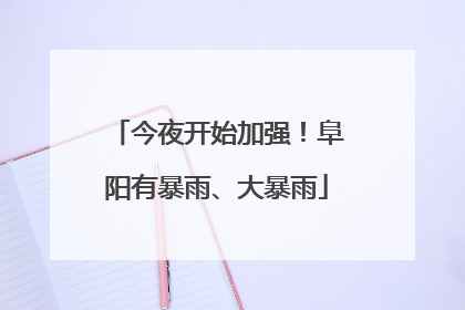 今夜开始加强！阜阳有暴雨、大暴雨
