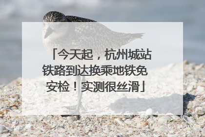今天起，杭州城站铁路到达换乘地铁免安检！实测很丝滑