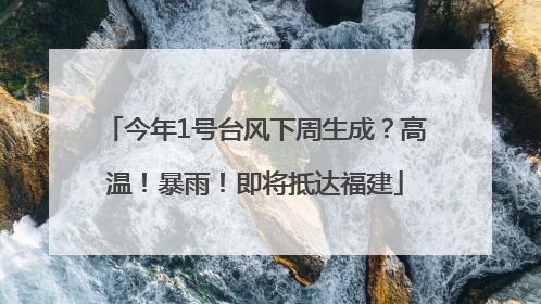 今年1号台风下周生成？高温！暴雨！即将抵达福建