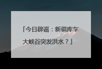 今日辟谣：新疆库车大峡谷突发洪水？