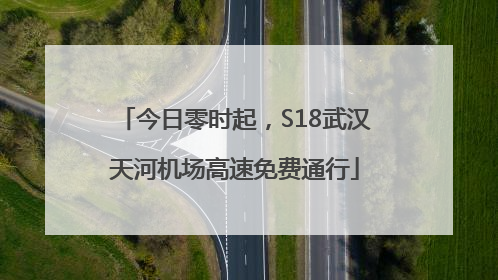 今日零时起，S18武汉天河机场高速免费通行