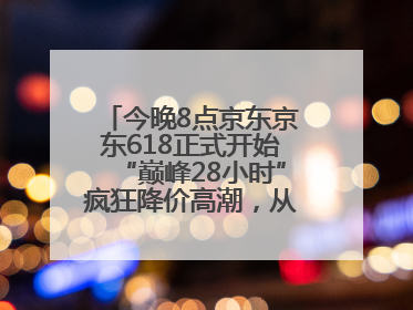 今晚8点京东京东618正式开始“巅峰28小时”疯狂降价高潮，从6月17日晚8点至6月18日24点内最便宜优惠