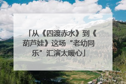 从《四渡赤水》到《葫芦娃》这场“老幼同乐”汇演太暖心