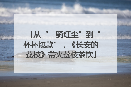 从“一骑红尘”到“杯杯爆款”，《长安的荔枝》带火荔枝茶饮